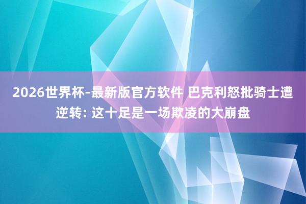 2026世界杯-最新版官方软件 巴克利怒批骑士遭逆转: 这十足是一场欺凌的大崩盘