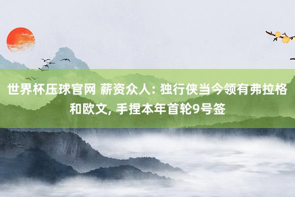 世界杯压球官网 薪资众人: 独行侠当今领有弗拉格和欧文, 手捏本年首轮9号签