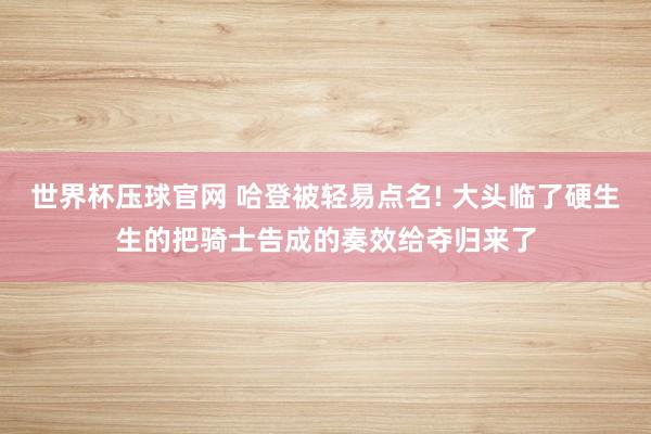 世界杯压球官网 哈登被轻易点名! 大头临了硬生生的把骑士告成的奏效给夺归来了