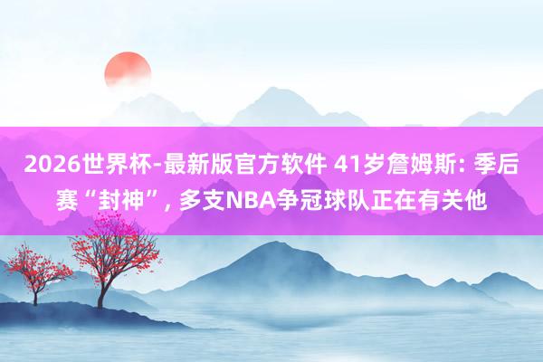 2026世界杯-最新版官方软件 41岁詹姆斯: 季后赛“封神”, 多支NBA争冠球队正在有关他