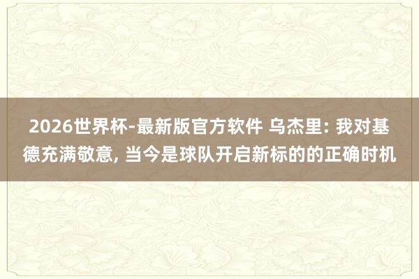 2026世界杯-最新版官方软件 乌杰里: 我对基德充满敬意, 当今是球队开启新标的的正确时机