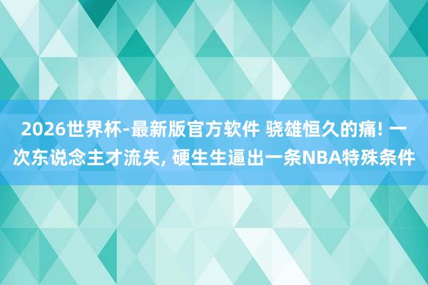 2026世界杯-最新版官方软件 骁雄恒久的痛! 一次东说念主才流失, 硬生生逼出一条NBA特殊条件