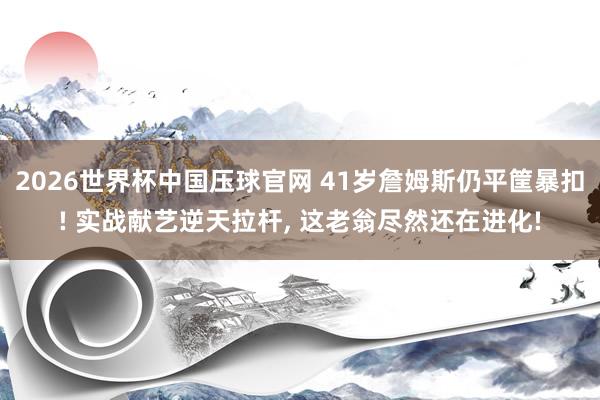 2026世界杯中国压球官网 41岁詹姆斯仍平筐暴扣! 实战献艺逆天拉杆, 这老翁尽然还在进化!