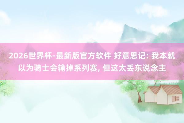 2026世界杯-最新版官方软件 好意思记: 我本就以为骑士会输掉系列赛, 但这太丢东说念主