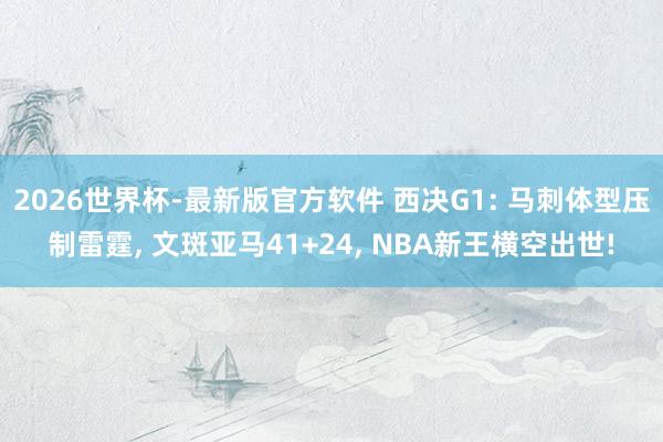 2026世界杯-最新版官方软件 西决G1: 马刺体型压制雷霆, 文斑亚马41+24, NBA新王横空出世!