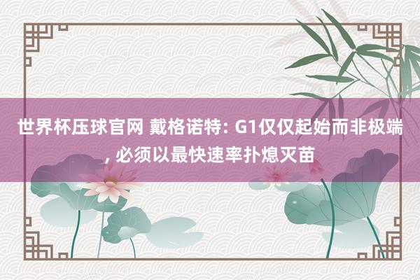 世界杯压球官网 戴格诺特: G1仅仅起始而非极端, 必须以最快速率扑熄灭苗
