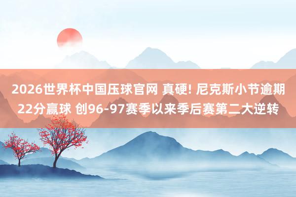 2026世界杯中国压球官网 真硬! 尼克斯小节逾期22分赢球 创96-97赛季以来季后赛第二大逆转