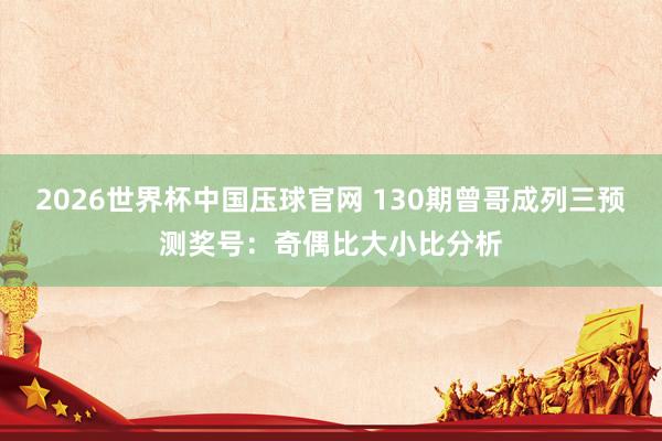 2026世界杯中国压球官网 130期曾哥成列三预测奖号:奇偶比大小比分析