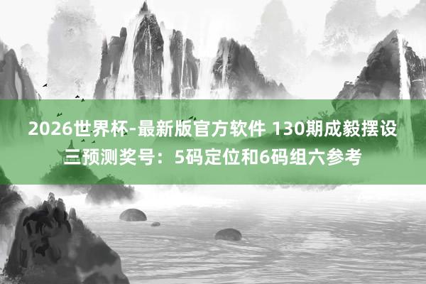 2026世界杯-最新版官方软件 130期成毅摆设三预测奖号:5码定位和6码组六参考
