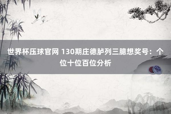 世界杯压球官网 130期庄德胪列三臆想奖号:个位十位百位分析