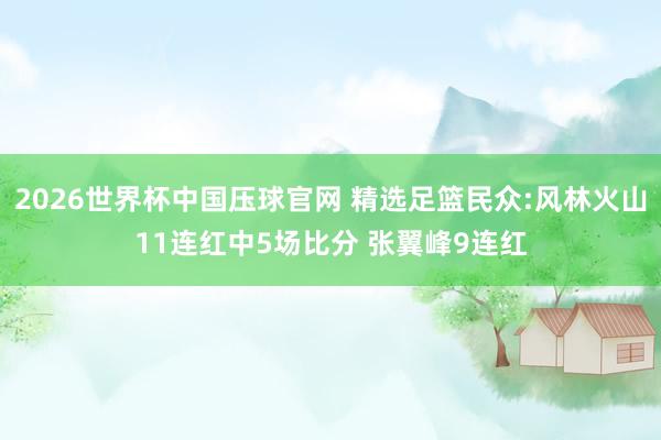 2026世界杯中国压球官网 精选足篮民众:风林火山11连红中5场比分 张翼峰9连红