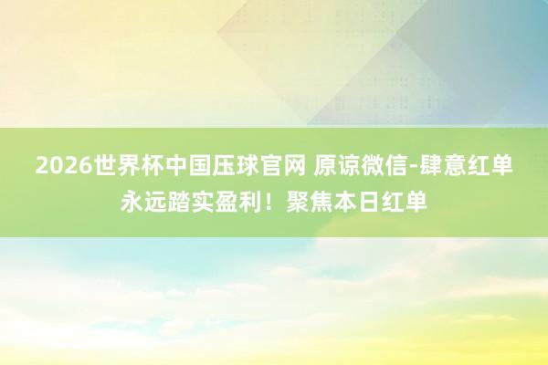 2026世界杯中国压球官网 原谅微信-肆意红单永远踏实盈利!聚焦本日红单