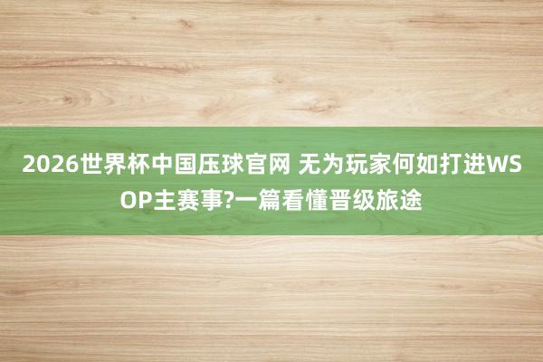 2026世界杯中国压球官网 无为玩家何如打进WSOP主赛事?一篇看懂晋级旅途