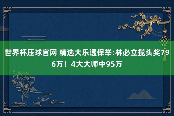 世界杯压球官网 精选大乐透保举:林必立揽头奖796万!4大大师中95万