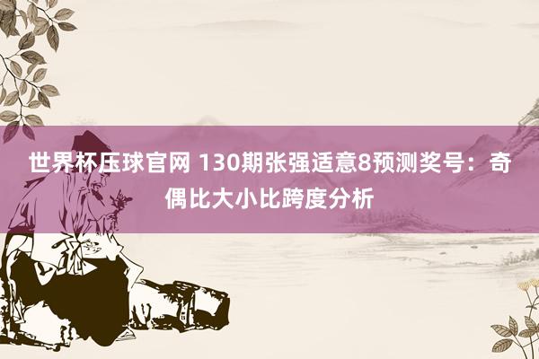 世界杯压球官网 130期张强适意8预测奖号:奇偶比大小比跨度分析
