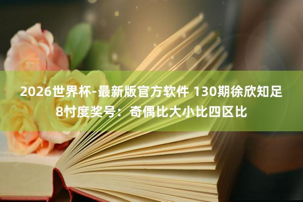 2026世界杯-最新版官方软件 130期徐欣知足8忖度奖号:奇偶比大小比四区比