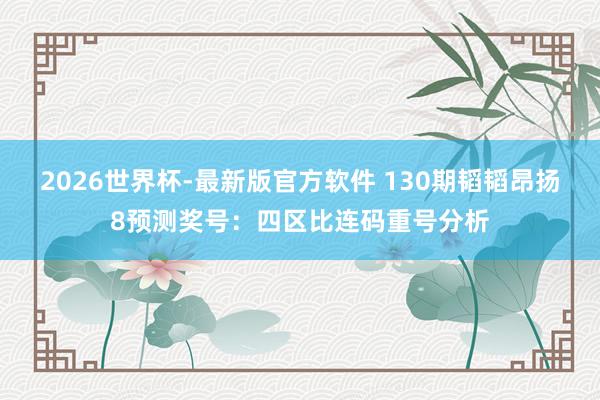 2026世界杯-最新版官方软件 130期韬韬昂扬8预测奖号:四区比连码重号分析