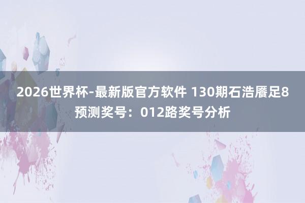 2026世界杯-最新版官方软件 130期石浩餍足8预测奖号:012路奖号分析