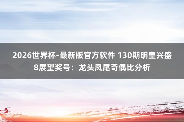 2026世界杯-最新版官方软件 130期明皇兴盛8展望奖号:龙头凤尾奇偶比分析