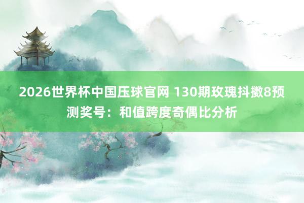 2026世界杯中国压球官网 130期玫瑰抖擞8预测奖号:和值跨度奇偶比分析