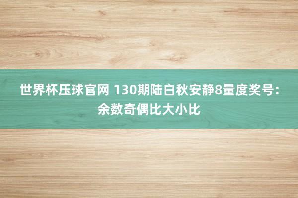 世界杯压球官网 130期陆白秋安静8量度奖号：余数奇偶比大小比