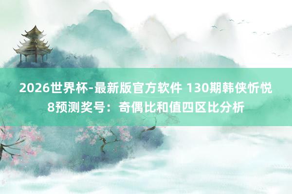 2026世界杯-最新版官方软件 130期韩侠忻悦8预测奖号:奇偶比和值四区比分析