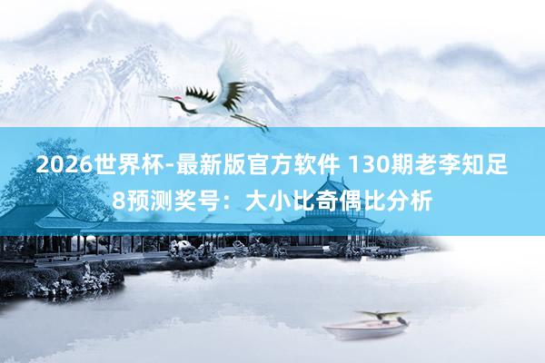 2026世界杯-最新版官方软件 130期老李知足8预测奖号:大小比奇偶比分析