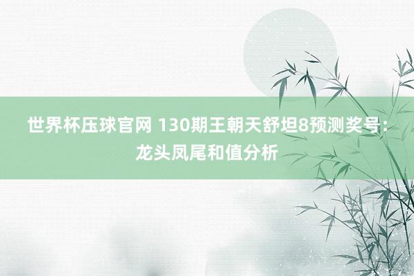 世界杯压球官网 130期王朝天舒坦8预测奖号:龙头凤尾和值分析