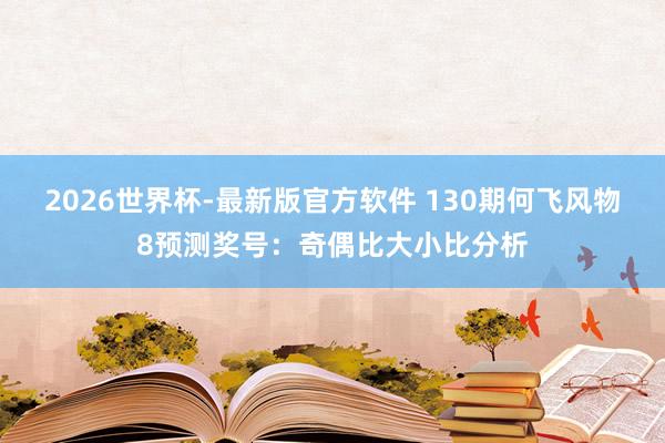 2026世界杯-最新版官方软件 130期何飞风物8预测奖号:奇偶比大小比分析