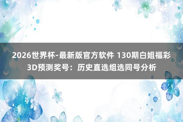 2026世界杯-最新版官方软件 130期白姐福彩3D预测奖号:历史直选组选同号分析