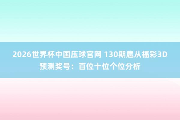 2026世界杯中国压球官网 130期扈从福彩3D预测奖号:百位十位个位分析