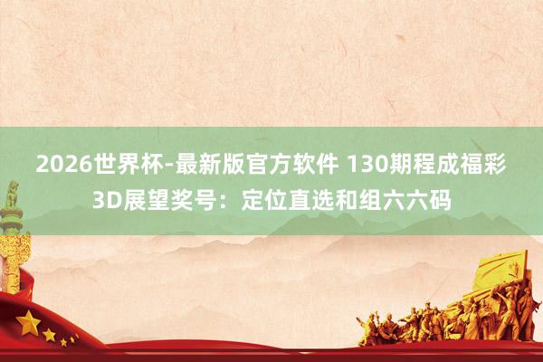 2026世界杯-最新版官方软件 130期程成福彩3D展望奖号:定位直选和组六六码