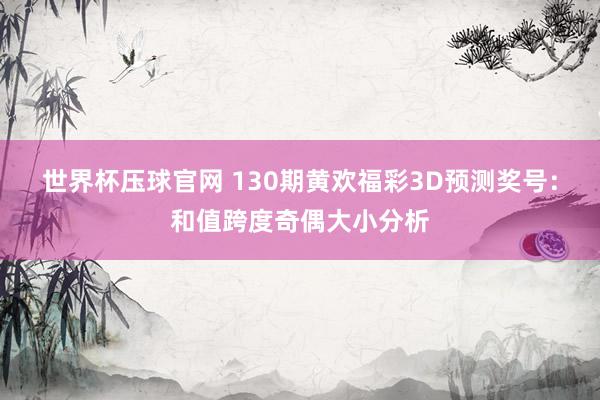 世界杯压球官网 130期黄欢福彩3D预测奖号:和值跨度奇偶大小分析