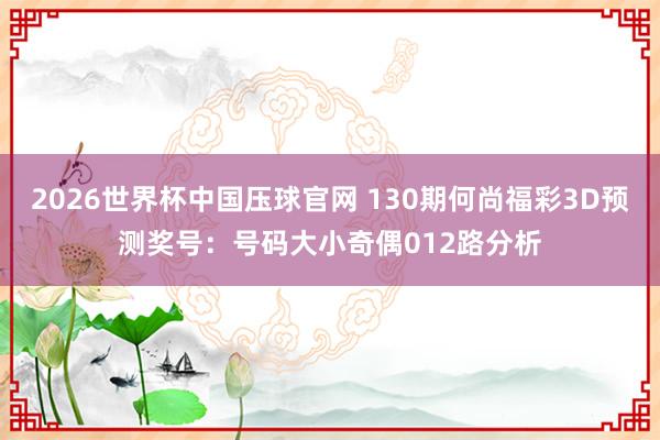 2026世界杯中国压球官网 130期何尚福彩3D预测奖号:号码大小奇偶012路分析