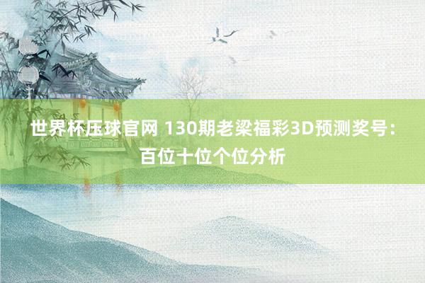 世界杯压球官网 130期老梁福彩3D预测奖号:百位十位个位分析