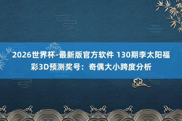 2026世界杯-最新版官方软件 130期李太阳福彩3D预测奖号:奇偶大小跨度分析