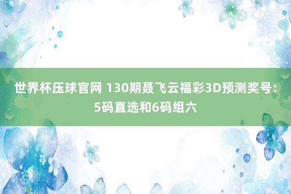 世界杯压球官网 130期聂飞云福彩3D预测奖号：5码直选和6码组六