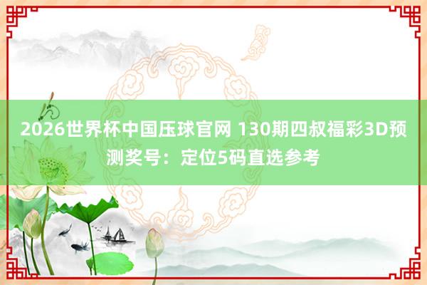 2026世界杯中国压球官网 130期四叔福彩3D预测奖号:定位5码直选参考
