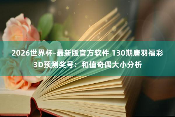 2026世界杯-最新版官方软件 130期唐羽福彩3D预测奖号:和值奇偶大小分析