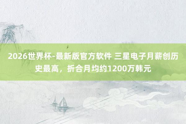 2026世界杯-最新版官方软件 三星电子月薪创历史最高,折合月均约1200万韩元