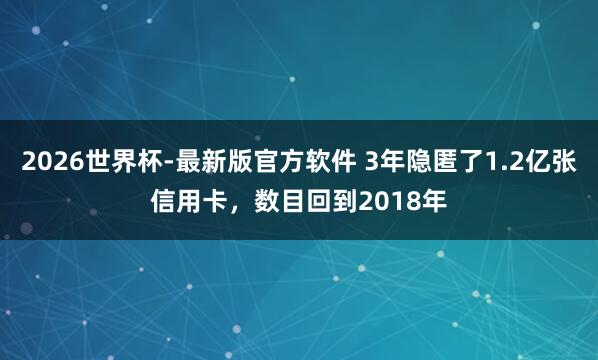 2026世界杯-最新版官方软件 3年隐匿了1.2亿张信用卡，数目回到2018年