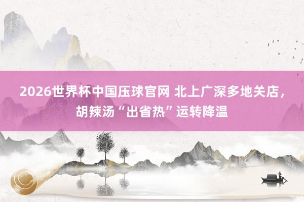 2026世界杯中国压球官网 北上广深多地关店,胡辣汤“出省热”运转降温
