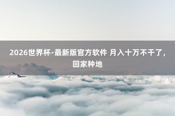 2026世界杯-最新版官方软件 月入十万不干了,回家种地