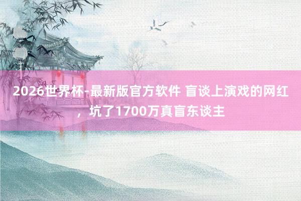 2026世界杯-最新版官方软件 盲谈上演戏的网红,坑了1700万真盲东谈主