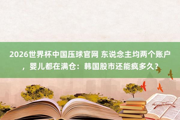 2026世界杯中国压球官网 东说念主均两个账户，婴儿都在满仓：韩国股市还能疯多久？