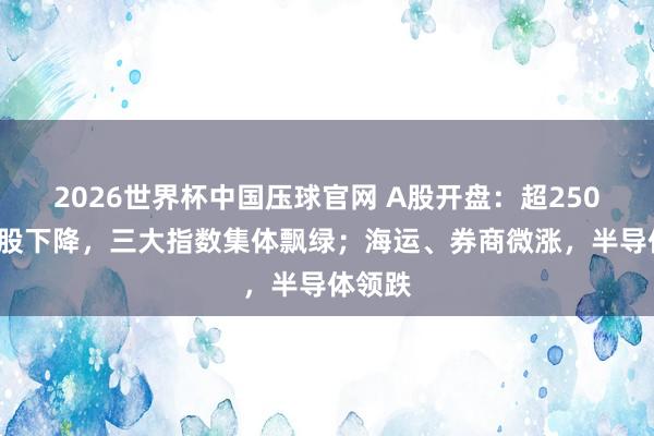 2026世界杯中国压球官网 A股开盘:超2500只个股下降,三大指数集体飘绿;海运、券商微涨,半导体领跌