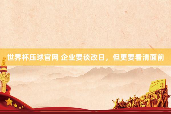 世界杯压球官网 企业要谈改日,但更要看清面前