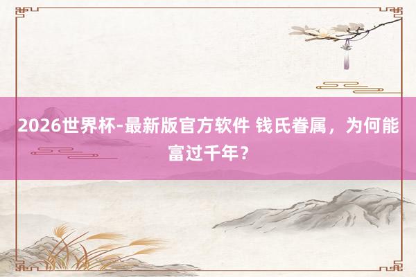 2026世界杯-最新版官方软件 钱氏眷属,为何能富过千年?