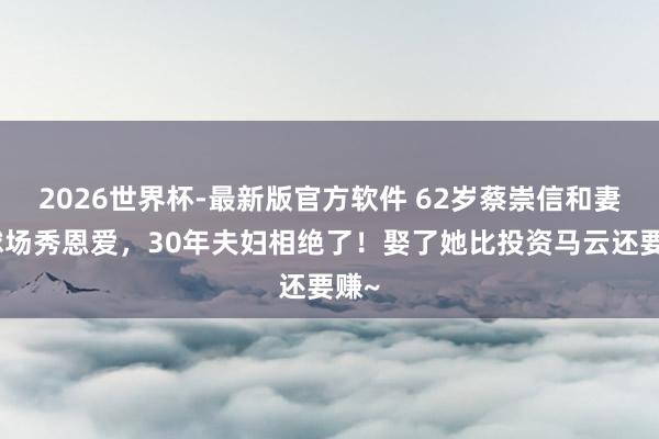 2026世界杯-最新版官方软件 62岁蔡崇信和妻子球场秀恩爱,30年夫妇相绝了!娶了她比投资马云还要赚~