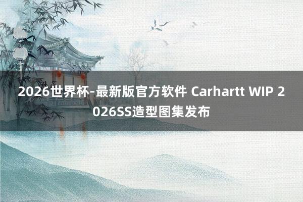 2026世界杯-最新版官方软件 Carhartt WIP 2026SS造型图集发布